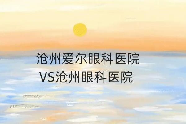 沧州爱尔眼科医院VS沧州眼科医院:哪家更值得信赖?来看对比分析！