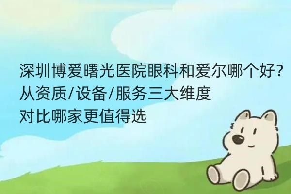 深圳博爱曙光医院眼科和爱尔哪个好？从资质/设备/服务三大维度对比哪家更值得选