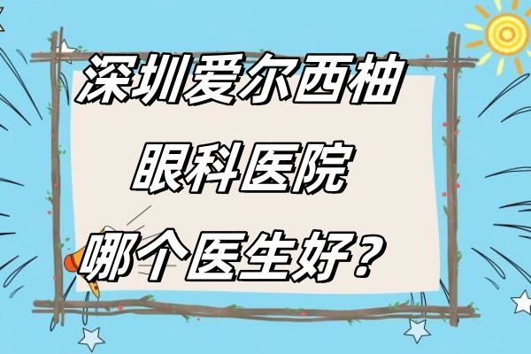 深圳爱尔西柚眼科医院哪个医生好web508.com