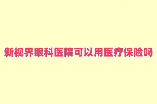 新视界眼科医院可以用医疗保险吗web508.com