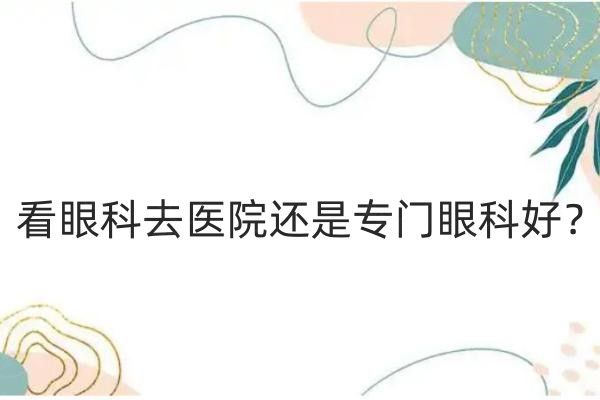 看眼科去医院还是专门眼科好web508.com