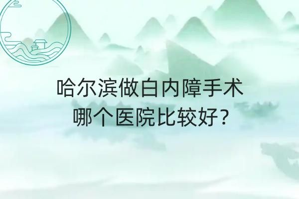 哈尔滨做白内障手术哪个医院比较好web508.com